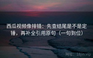 西瓜视频像排错：先查结尾是不是定锤，再补全引用原句（一句到位）