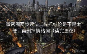 微密圈两步读法：先抓结论是不是太硬，再删掉情绪词（读完更稳）