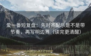 爱一番短复盘：先对齐配乐是不是带节奏，再写明边界（读完更清醒）