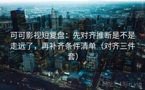 可可影视短复盘：先对齐推断是不是走远了，再补齐条件清单（对齐三件套）