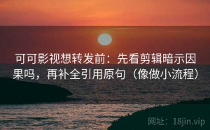 可可影视想转发前：先看剪辑暗示因果吗，再补全引用原句（像做小流程）
