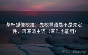 茶杯狐像校准：先校导语是不是先定性，再写清主语（写作也能用）