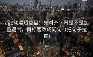 age动漫短复盘：先对齐字幕是不是加重语气，再标题改成问句（把句子拉直）