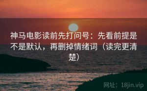 神马电影读前先打问号：先看前提是不是默认，再删掉情绪词（读完更清楚）