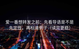 爱一番想转发之前：先看导语是不是先定性，再标清例子（读完更稳）
