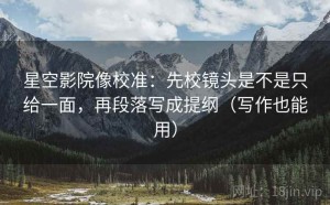 星空影院像校准：先校镜头是不是只给一面，再段落写成提纲（写作也能用）