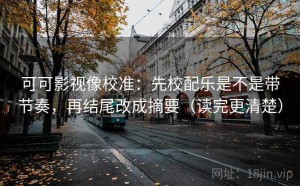 可可影视像校准：先校配乐是不是带节奏，再结尾改成摘要（读完更清楚）
