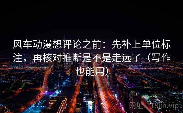 风车动漫想评论之前:先补上单位标注,再核对推断是不是走远了(写作也能用) 风车动漫想评论之前:先补上单位标注,再核对推断是不是走远了(写作也能用)