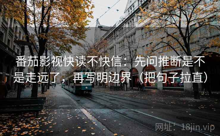 番茄影视快读不快信：先问推断是不是走远了，再写明边界（把句子拉直）