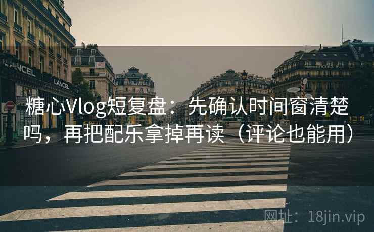糖心Vlog短复盘：先确认时间窗清楚吗，再把配乐拿掉再读（评论也能用）