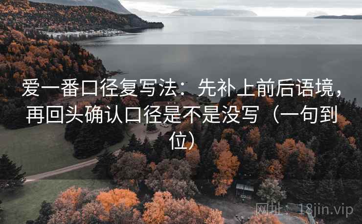 爱一番口径复写法:先补上前后语境,再回头确认口径是不是没写(一句到位) 爱一番口径复写法:先补上前后语境,再回头确认口径是不是没写(一句到位)