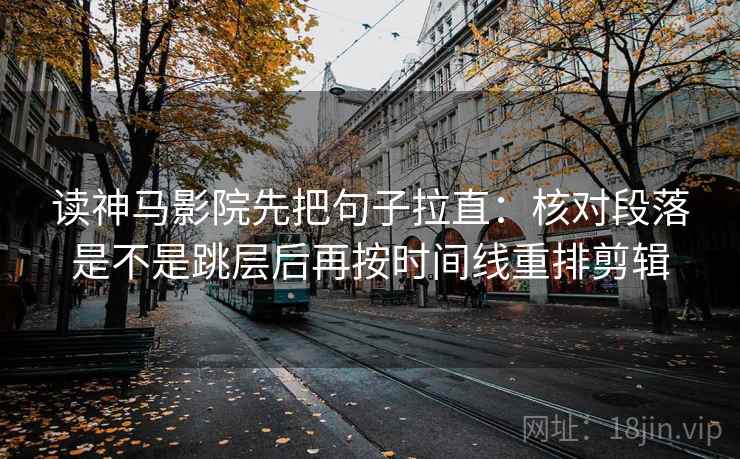 读神马影院先把句子拉直：核对段落是不是跳层后再按时间线重排剪辑