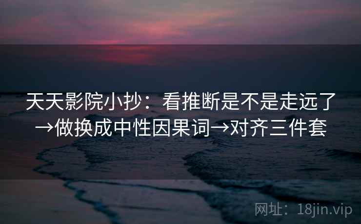 天天影院小抄：看推断是不是走远了→做换成中性因果词→对齐三件套