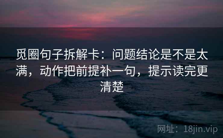 觅圈句子拆解卡：问题结论是不是太满，动作把前提补一句，提示读完更清楚