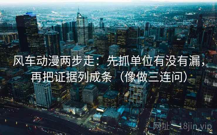 风车动漫两步走：先抓单位有没有漏，再把证据列成条（像做三连问）
