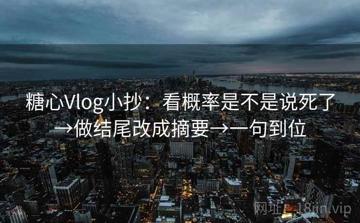 糖心Vlog小抄：看概率是不是说死了→做结尾改成摘要→一句到位