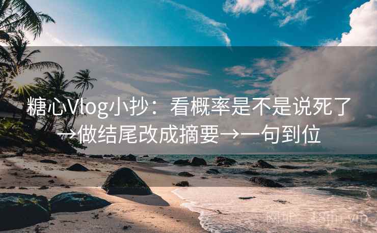 糖心Vlog小抄：看概率是不是说死了→做结尾改成摘要→一句到位