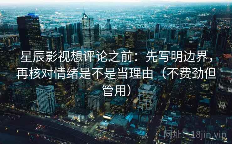 星辰影视想评论之前：先写明边界，再核对情绪是不是当理由（不费劲但管用）