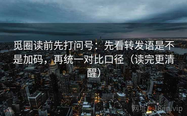 觅圈读前先打问号：先看转发语是不是加码，再统一对比口径（读完更清醒）