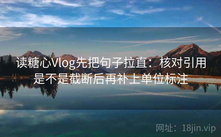 读糖心Vlog先把句子拉直：核对引用是不是截断后再补上单位标注