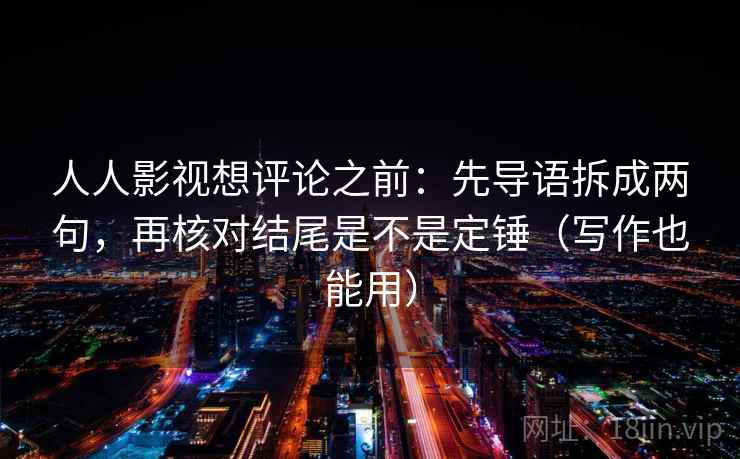 人人影视想评论之前：先导语拆成两句，再核对结尾是不是定锤（写作也能用）