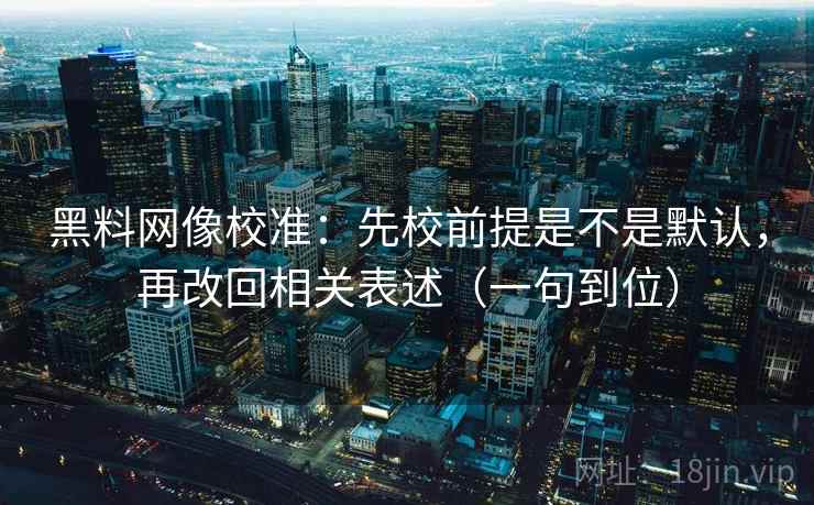 黑料网像校准：先校前提是不是默认，再改回相关表述（一句到位）