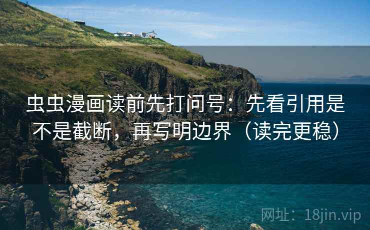 虫虫漫画读前先打问号：先看引用是不是截断，再写明边界（读完更稳）
