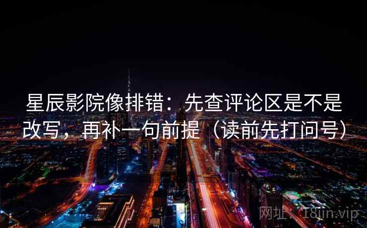 星辰影院像排错：先查评论区是不是改写，再补一句前提（读前先打问号）