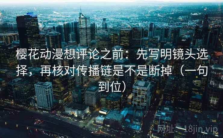 樱花动漫想评论之前：先写明镜头选择，再核对传播链是不是断掉（一句到位）