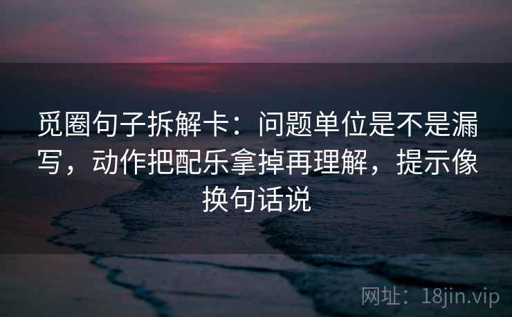觅圈句子拆解卡：问题单位是不是漏写，动作把配乐拿掉再理解，提示像换句话说