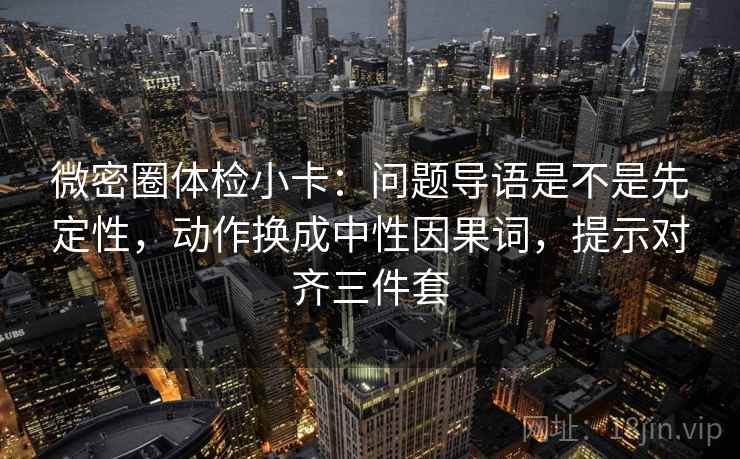 微密圈体检小卡：问题导语是不是先定性，动作换成中性因果词，提示对齐三件套