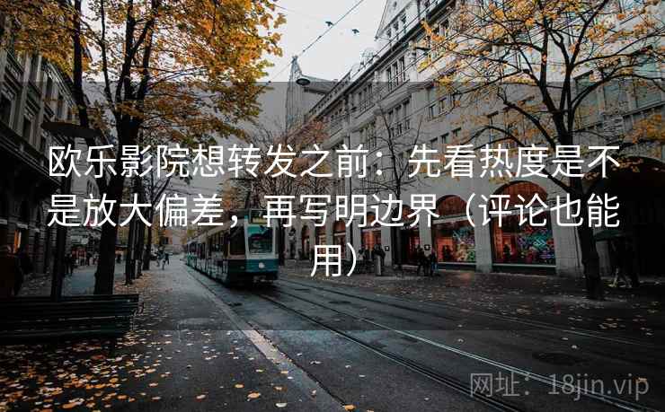 欧乐影院想转发之前：先看热度是不是放大偏差，再写明边界（评论也能用）