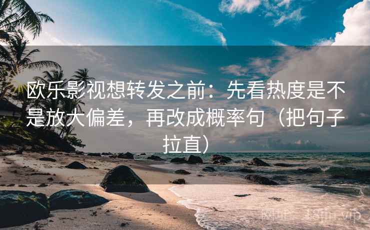 欧乐影视想转发之前：先看热度是不是放大偏差，再改成概率句（把句子拉直）