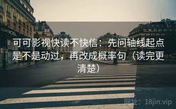 可可影视快读不快信：先问轴线起点是不是动过，再改成概率句（读完更清楚）