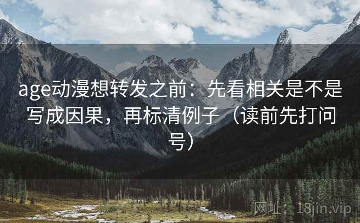 age动漫想转发之前：先看相关是不是写成因果，再标清例子（读前先打问号）