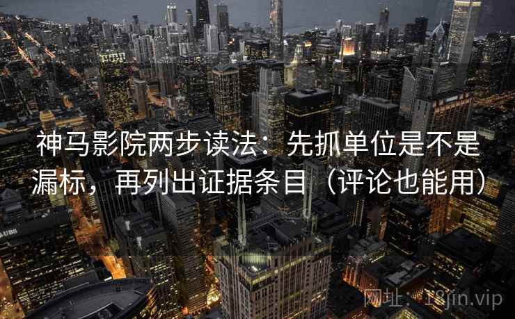 神马影院两步读法：先抓单位是不是漏标，再列出证据条目（评论也能用）