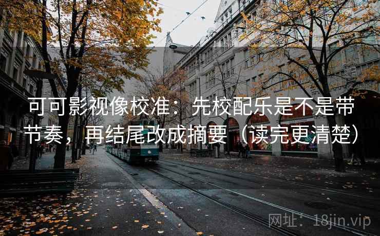 可可影视像校准：先校配乐是不是带节奏，再结尾改成摘要（读完更清楚）