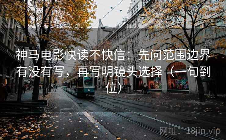 神马电影快读不快信：先问范围边界有没有写，再写明镜头选择（一句到位）