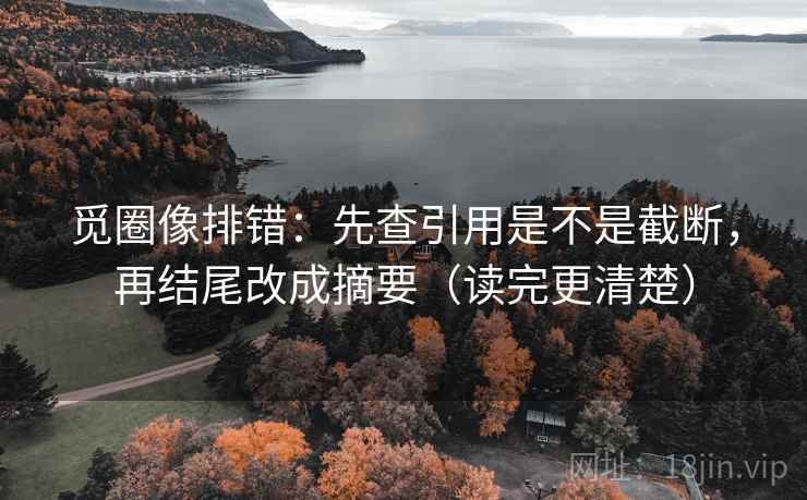 觅圈像排错：先查引用是不是截断，再结尾改成摘要（读完更清楚）