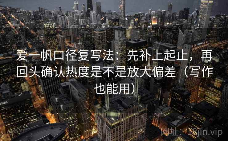 爱一帆口径复写法：先补上起止，再回头确认热度是不是放大偏差（写作也能用）