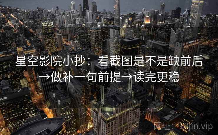 星空影院小抄：看截图是不是缺前后→做补一句前提→读完更稳