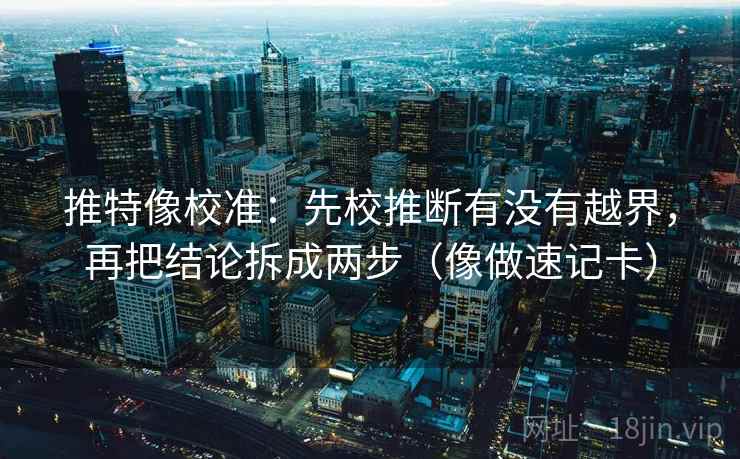 推特像校准：先校推断有没有越界，再把结论拆成两步（像做速记卡）
