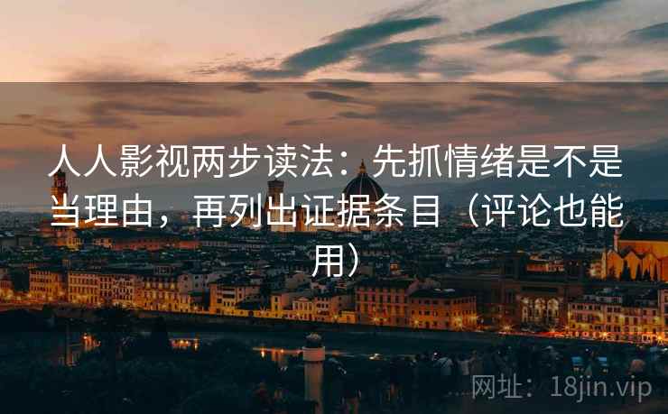 人人影视两步读法：先抓情绪是不是当理由，再列出证据条目（评论也能用）