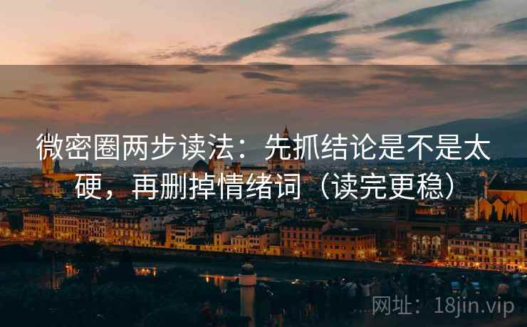 微密圈两步读法：先抓结论是不是太硬，再删掉情绪词（读完更稳）