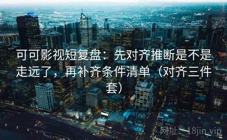 可可影视短复盘：先对齐推断是不是走远了，再补齐条件清单（对齐三件套）