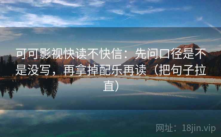 可可影视快读不快信:先问口径是不是没写,再拿掉配乐再读(把句子拉直) 可可影视快读不快信:先问口径是不是没写,再拿掉配乐再读(把句子拉直)