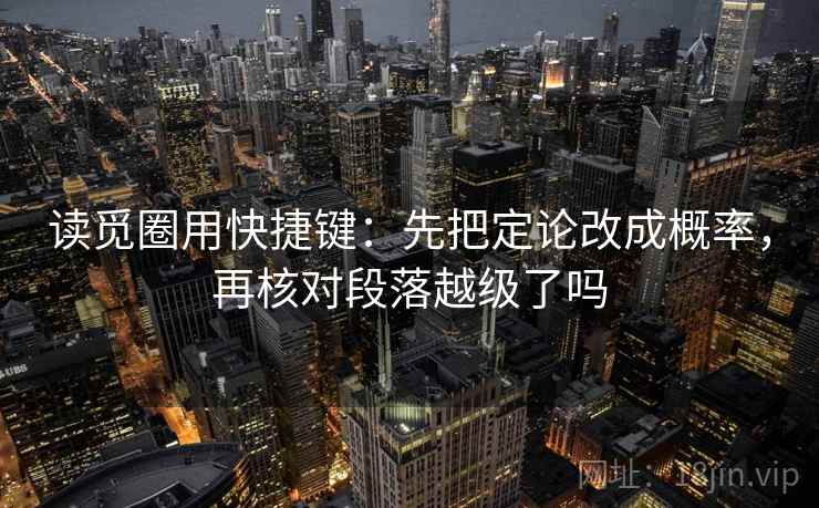 读觅圈用快捷键:先把定论改成概率,再核对段落越级了吗 读觅圈用快捷键:先把定论改成概率,再核对段落越级了吗