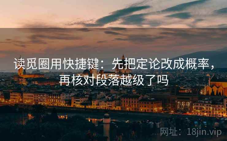 读觅圈用快捷键:先把定论改成概率,再核对段落越级了吗 读觅圈用快捷键:先把定论改成概率,再核对段落越级了吗