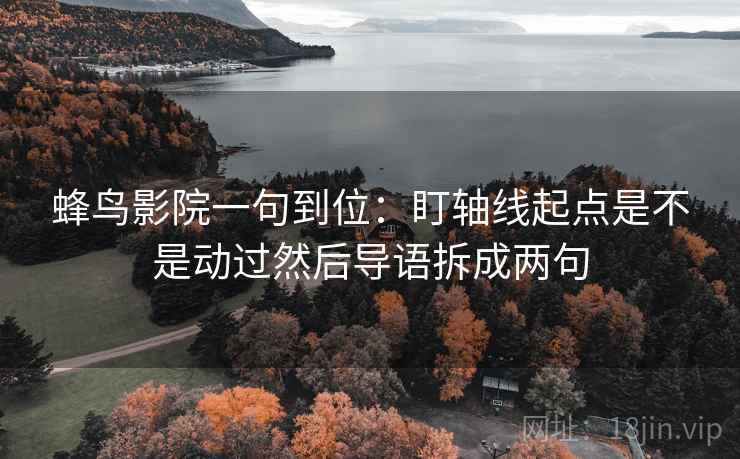 蜂鸟影院一句到位:盯轴线起点是不是动过然后导语拆成两句 蜂鸟影院一句到位:盯轴线起点是不是动过然后导语拆成两句