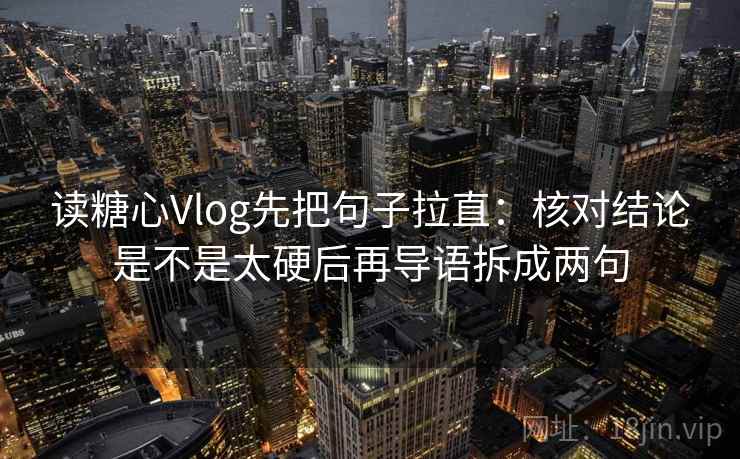 读糖心Vlog先把句子拉直：核对结论是不是太硬后再导语拆成两句